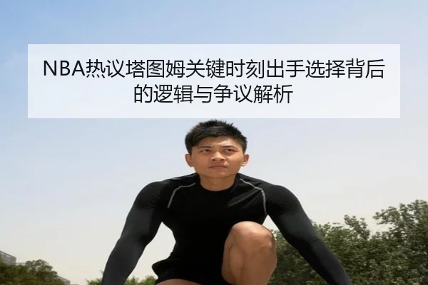 NBA热议塔图姆关键时刻出手选择背后的逻辑与争议解析