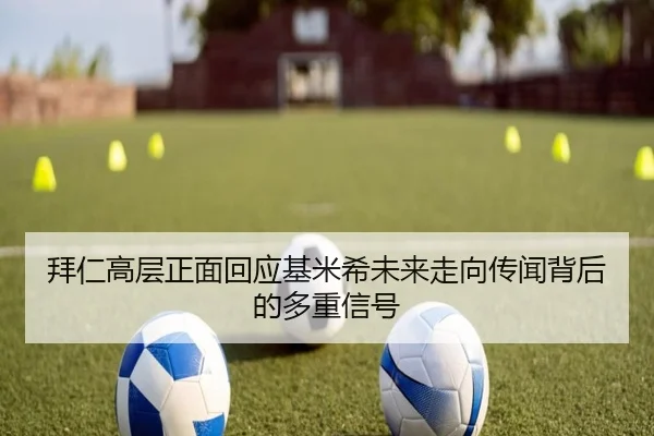 拜仁高层正面回应基米希未来走向传闻背后的多重信号