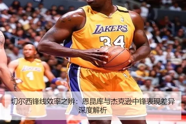 切尔西锋线效率之辨：恩昆库与杰克逊中锋表现差异深度解析