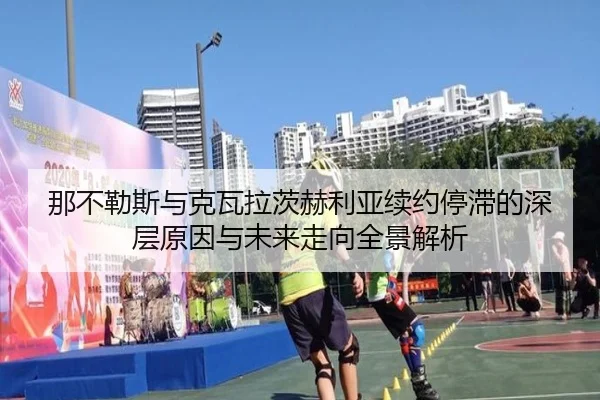 那不勒斯与克瓦拉茨赫利亚续约停滞的深层原因与未来走向全景解析
