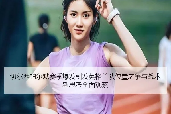 切尔西帕尔默赛季爆发引发英格兰队位置之争与战术新思考全面观察