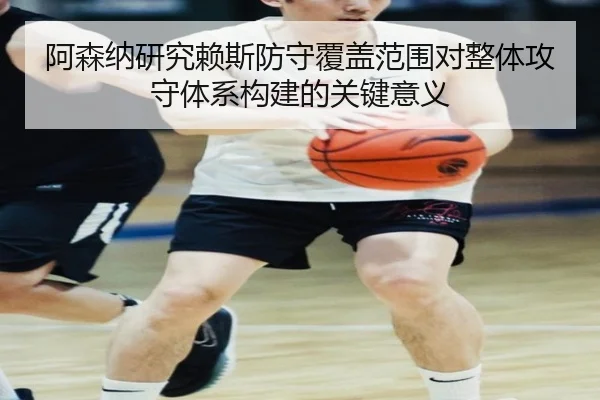 阿森纳研究赖斯防守覆盖范围对整体攻守体系构建的关键意义