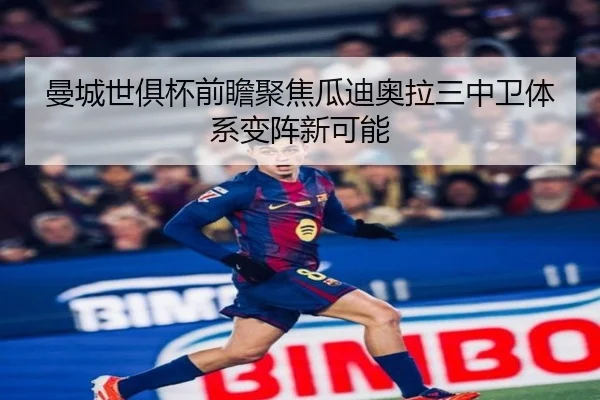 曼城世俱杯前瞻聚焦瓜迪奥拉三中卫体系变阵新可能